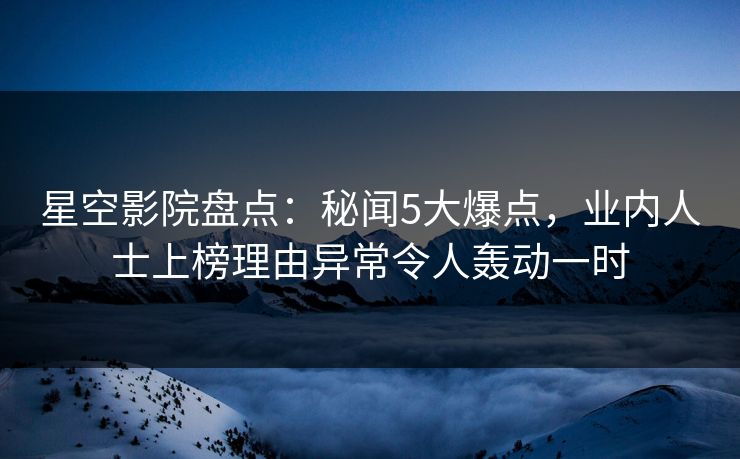 星空影院盘点：秘闻5大爆点，业内人士上榜理由异常令人轰动一时