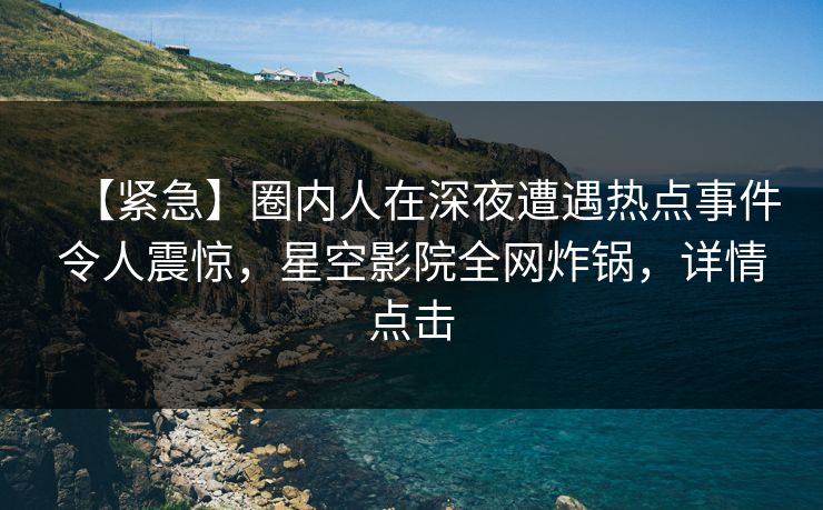 【紧急】圈内人在深夜遭遇热点事件令人震惊，星空影院全网炸锅，详情点击