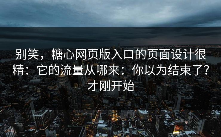 别笑，糖心网页版入口的页面设计很精：它的流量从哪来：你以为结束了？才刚开始