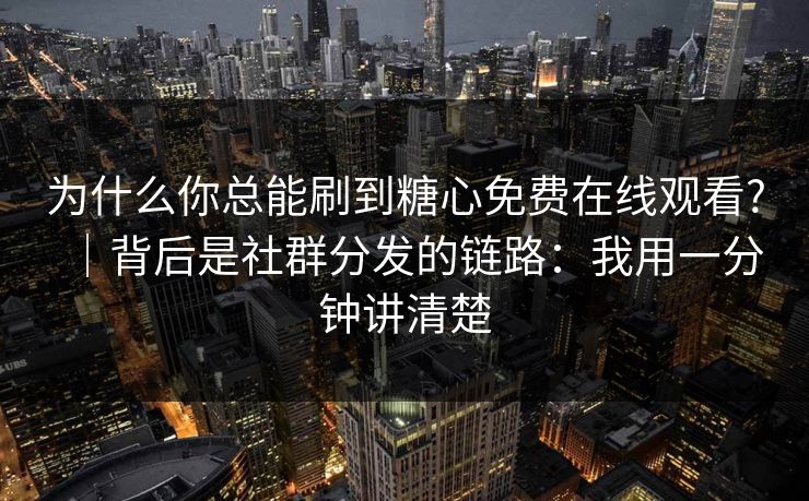 为什么你总能刷到糖心免费在线观看?｜背后是社群分发的链路：我用一分钟讲清楚