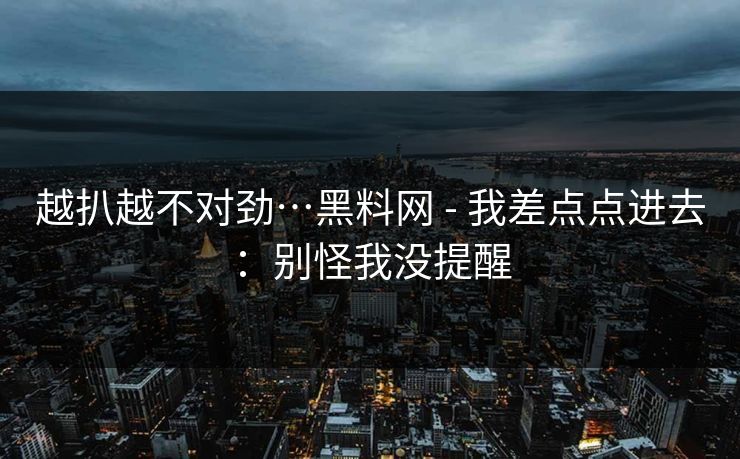 越扒越不对劲…黑料网 - 我差点点进去：别怪我没提醒